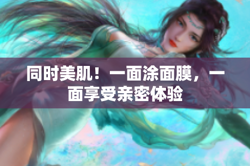 同时美肌！一面涂面膜，一面享受亲密体验