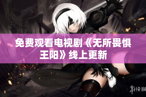 免费观看电视剧《无所畏惧王阳》线上更新