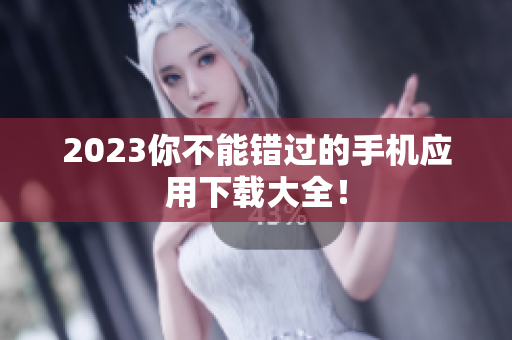 2023你不能错过的手机应用下载大全！