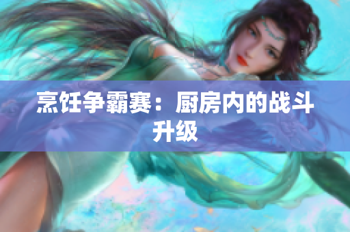 烹饪争霸赛：厨房内的战斗升级