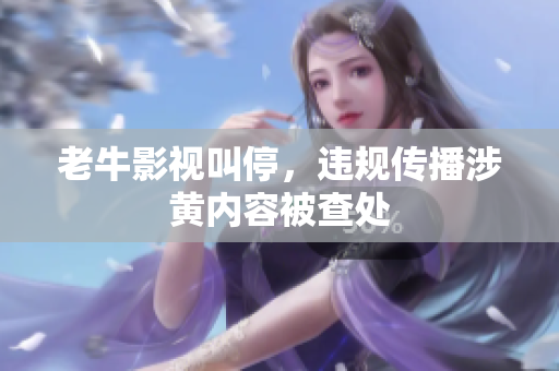 老牛影视叫停，违规传播涉黄内容被查处