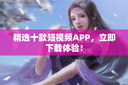 精选十款短视频APP，立即下载体验！