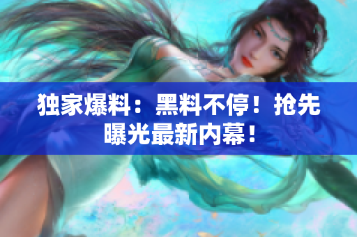 独家爆料：黑料不停！抢先曝光最新内幕！