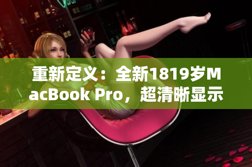 重新定义：全新1819岁MacBook Pro，超清晰显示更上一层楼