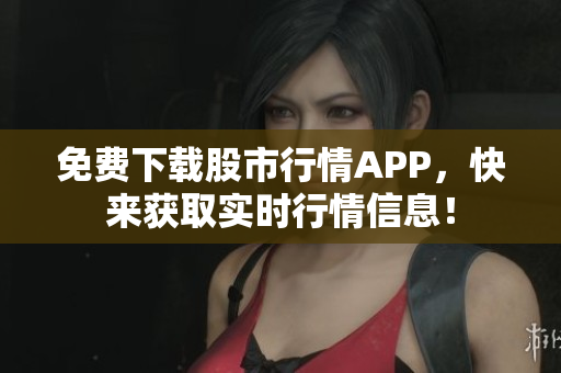 免费下载股市行情APP，快来获取实时行情信息！