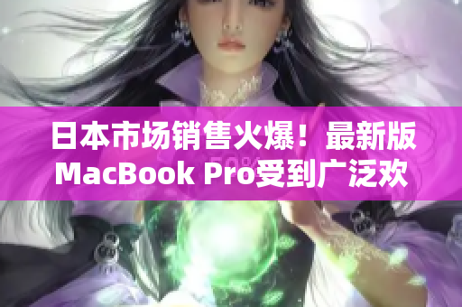 日本市场销售火爆！最新版MacBook Pro受到广泛欢迎