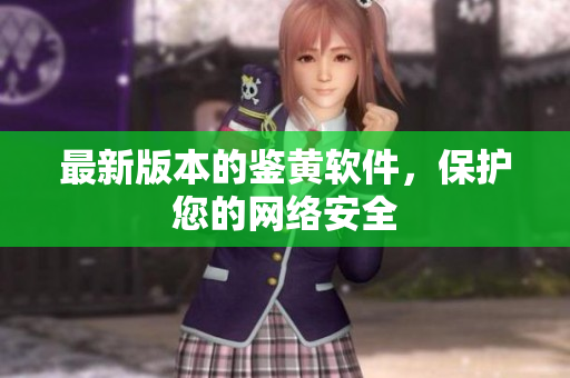 最新版本的鉴黄软件，保护您的网络安全
