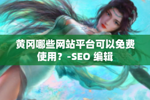 黄冈哪些网站平台可以免费使用？-SEO 编辑