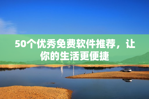 50个优秀免费软件推荐，让你的生活更便捷