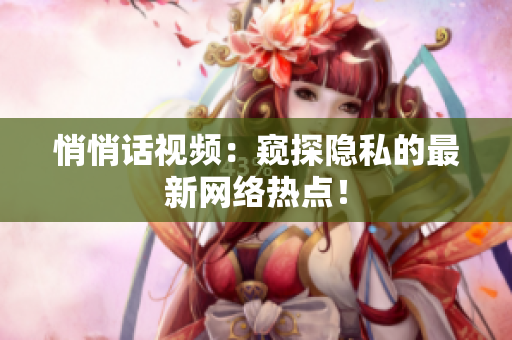 悄悄话视频：窥探隐私的最新网络热点！