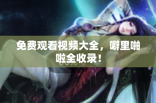 免费观看视频大全，噼里啪啦全收录！