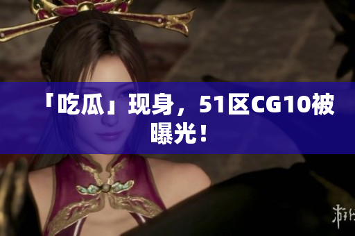 「吃瓜」现身，51区CG10被曝光！