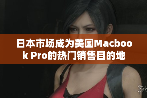 日本市场成为美国Macbook Pro的热门销售目的地