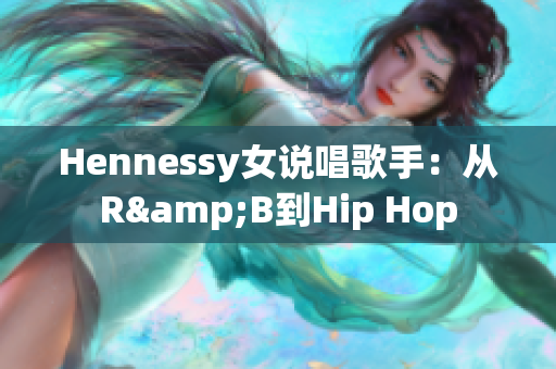 Hennessy女说唱歌手：从R&B到Hip Hop