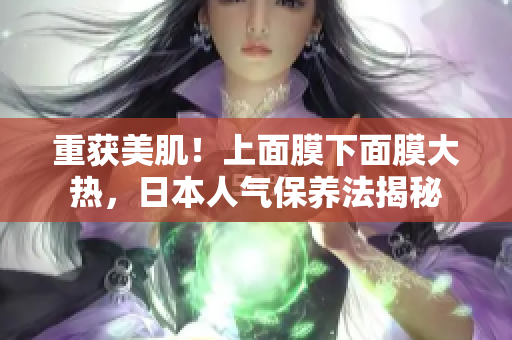 重获美肌！上面膜下面膜大热，日本人气保养法揭秘