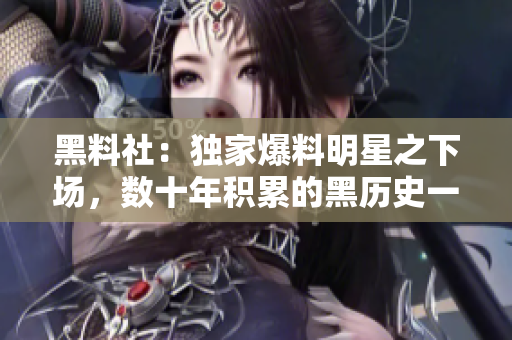 黑料社：独家爆料明星之下场，数十年积累的黑历史一览无余