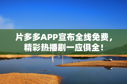 片多多APP宣布全线免费，精彩热播剧一应俱全！