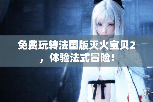 免费玩转法国版灭火宝贝2，体验法式冒险！