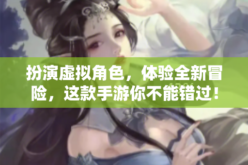 扮演虚拟角色，体验全新冒险，这款手游你不能错过！