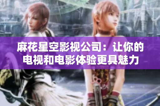 麻花星空影视公司：让你的电视和电影体验更具魅力