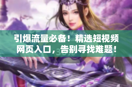 引爆流量必备！精选短视频网页入口，告别寻找难题！