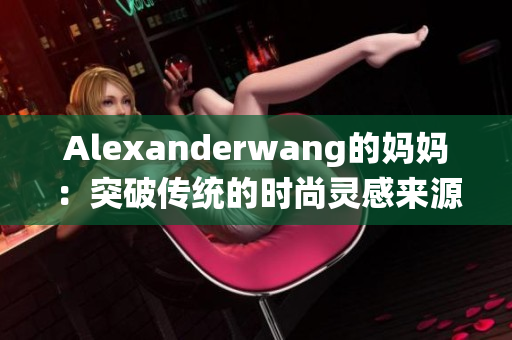 Alexanderwang的妈妈：突破传统的时尚灵感来源