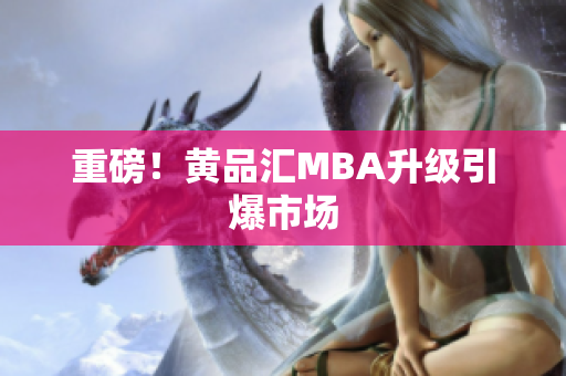 重磅！黄品汇MBA升级引爆市场
