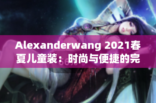 Alexanderwang 2021春夏儿童装：时尚与便捷的完美组合