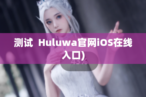 测试  Huluwa官网iOS在线入口)