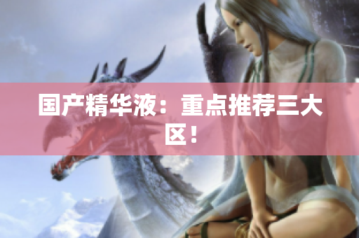 国产精华液：重点推荐三大区！