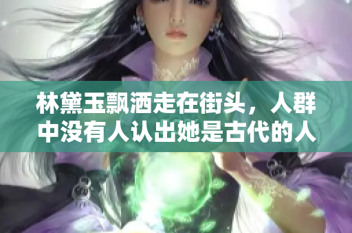 林黛玉飘洒走在街头，人群中没有人认出她是古代的人物