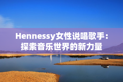 Hennessy女性说唱歌手：探索音乐世界的新力量