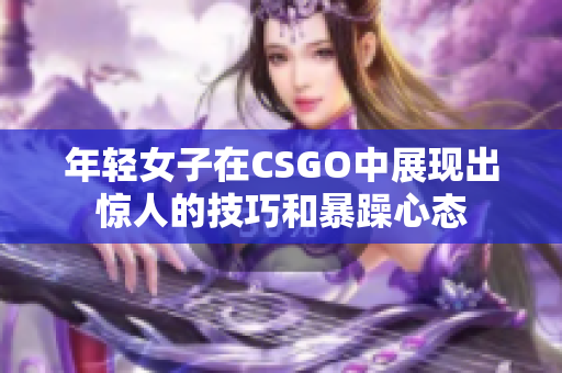 年轻女子在CSGO中展现出惊人的技巧和暴躁心态