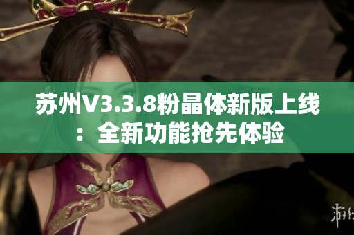 苏州V3.3.8粉晶体新版上线：全新功能抢先体验
