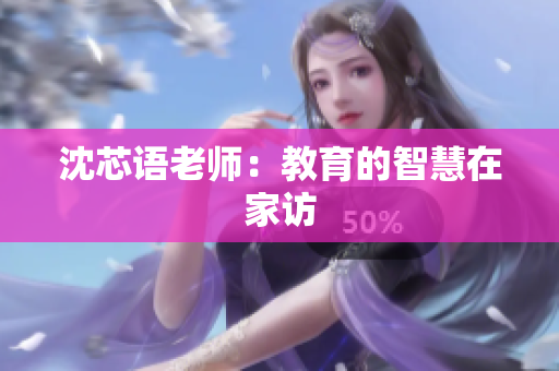 沈芯语老师：教育的智慧在家访