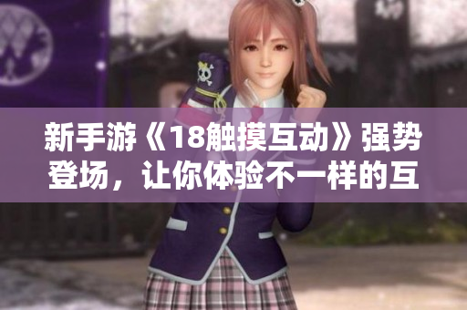 新手游《18触摸互动》强势登场，让你体验不一样的互动乐趣！
