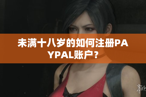 未满十八岁的如何注册PAYPAL账户？