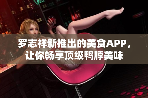 罗志祥新推出的美食APP，让你畅享顶级鸭脖美味