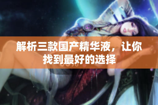 解析三款国产精华液，让你找到最好的选择