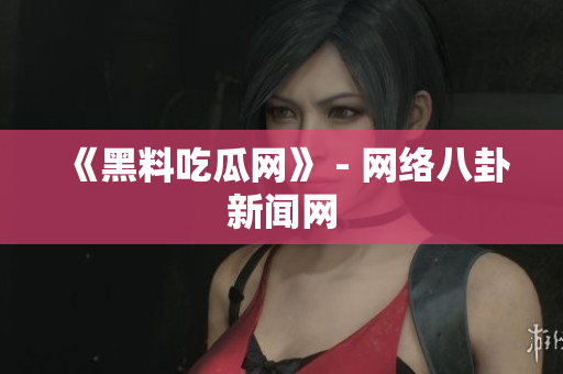 《黑料吃瓜网》 - 网络八卦新闻网