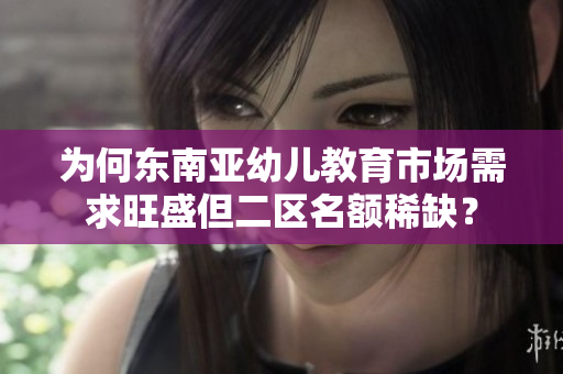 为何东南亚幼儿教育市场需求旺盛但二区名额稀缺？