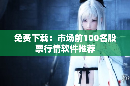 免费下载：市场前100名股票行情软件推荐