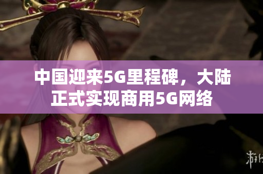 中国迎来5G里程碑，大陆正式实现商用5G网络