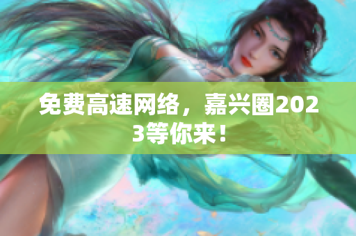 免费高速网络，嘉兴圈2023等你来！