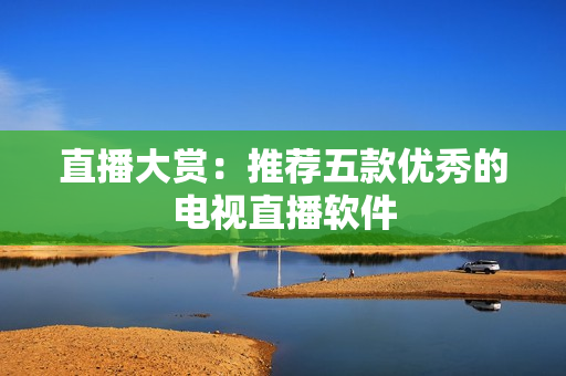 直播大赏：推荐五款优秀的电视直播软件