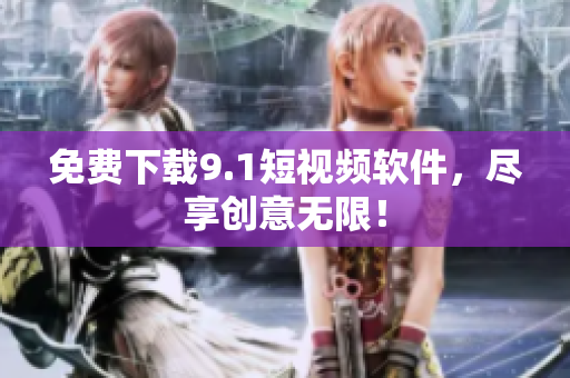 免费下载9.1短视频软件，尽享创意无限！