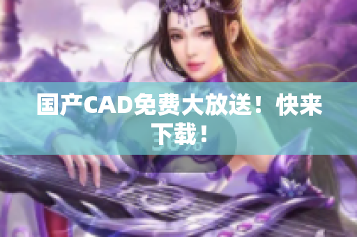 国产CAD免费大放送！快来下载！