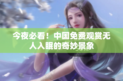 今夜必看！中国免费观赏无人入眠的奇妙景象