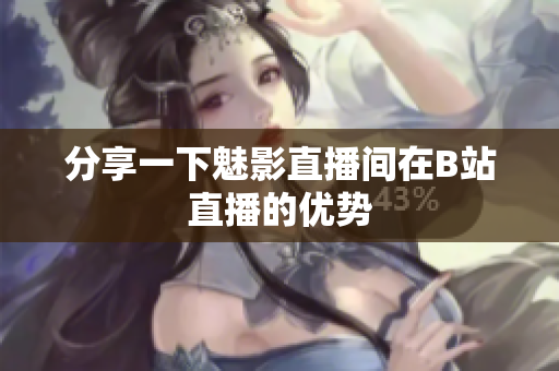 分享一下魅影直播间在B站直播的优势