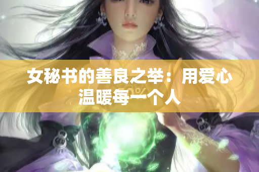女秘书的善良之举：用爱心温暖每一个人